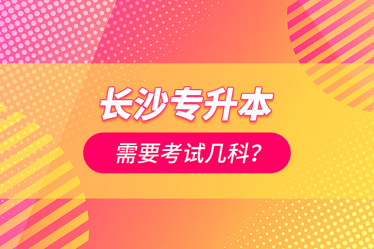 長沙專升本需要考試幾科？
