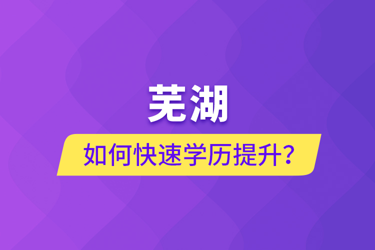 蕪湖如何快速提升學(xué)歷？