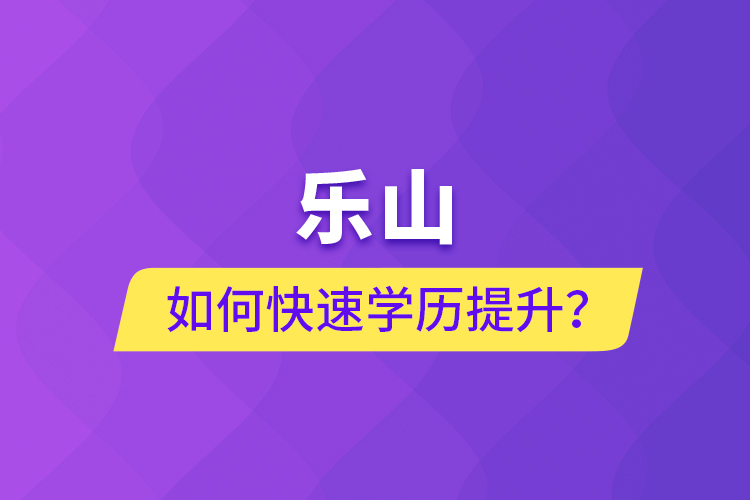 樂(lè)山如何快速提升學(xué)歷？
