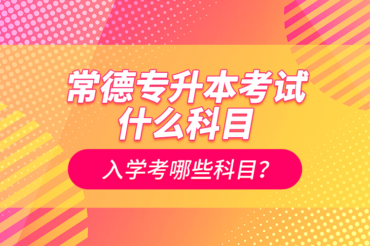 常德專升本考試什么科目？入學(xué)考哪些科目？