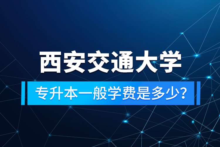 西安交通大學(xué)專升本一般學(xué)費是多少？