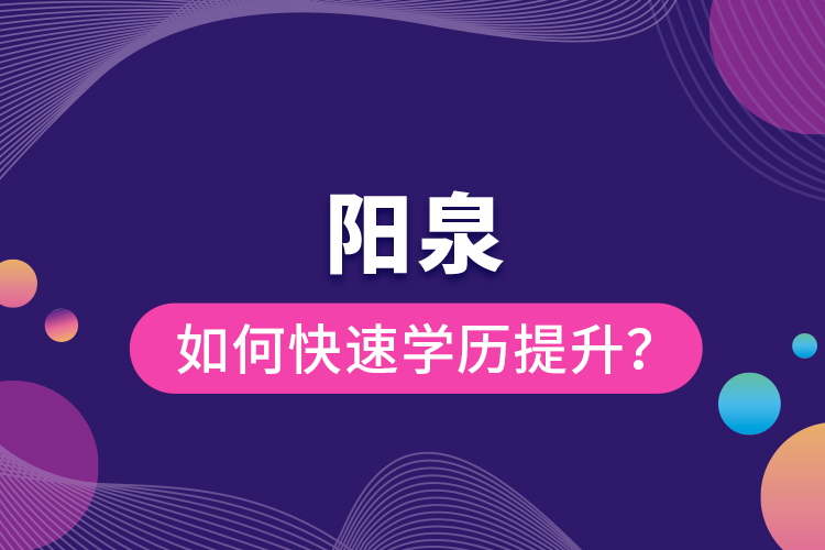 陽(yáng)泉如何快速提升學(xué)歷？