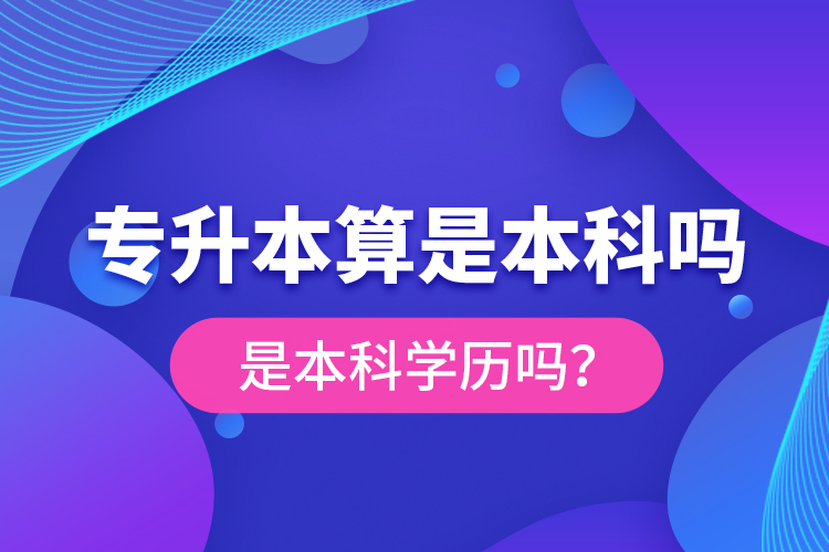 專升本算是本科嗎？是本科學(xué)歷嗎？