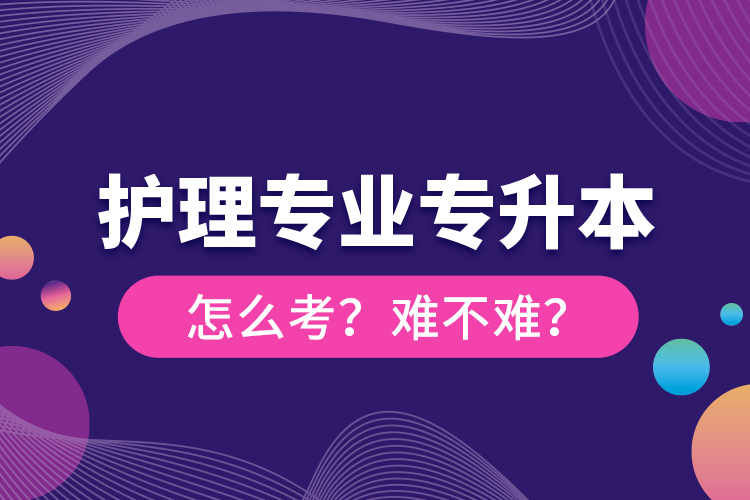 護(hù)理專業(yè)專升本怎么考？難不難？