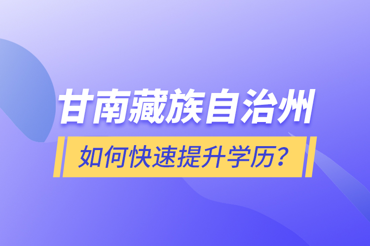 甘南藏族自治州如何快速提升學歷？