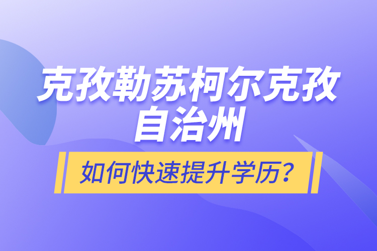 克孜勒蘇柯爾克孜自治州如何快速提升學歷？