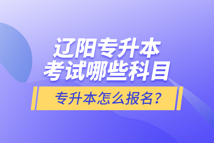 遼陽專升本考試哪些科目？專升本怎么報名？