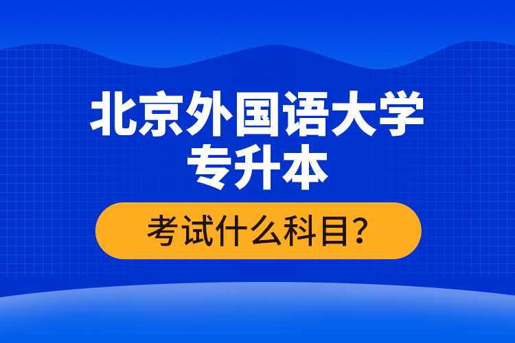 北京外國(guó)語(yǔ)大學(xué)專升本考試什么科目？
