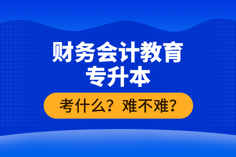 財務會計教育專升本考什么？難不難？