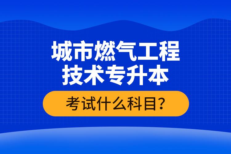 城市燃氣工程技術(shù)專升本考什么？難不難？
