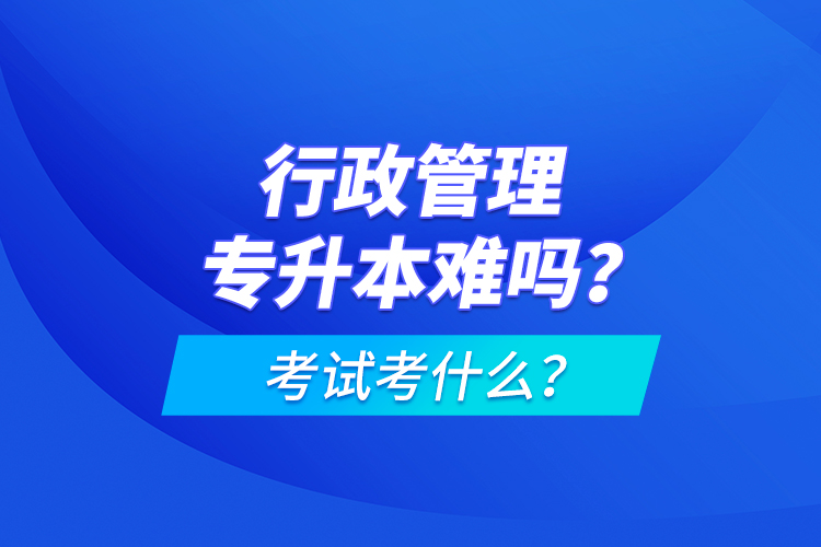 行政管理專升本難嗎？考試考什么？
