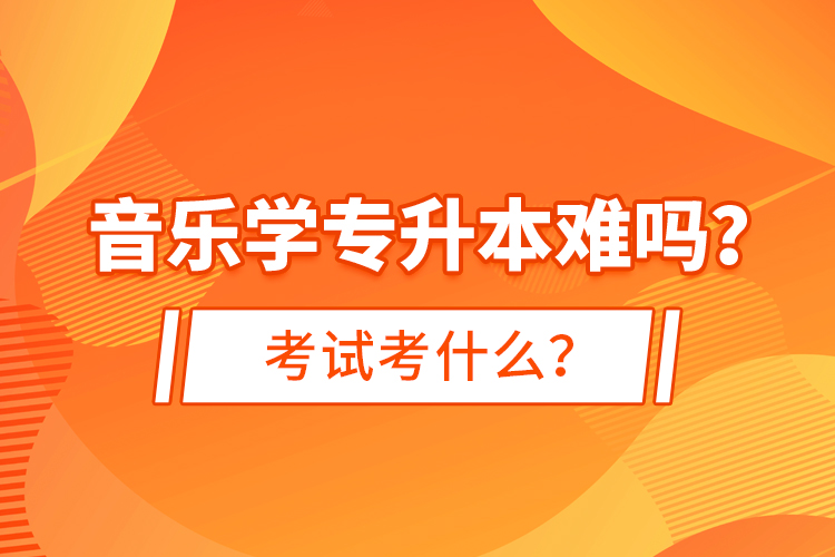 音樂學專升本難嗎？考試考什么？