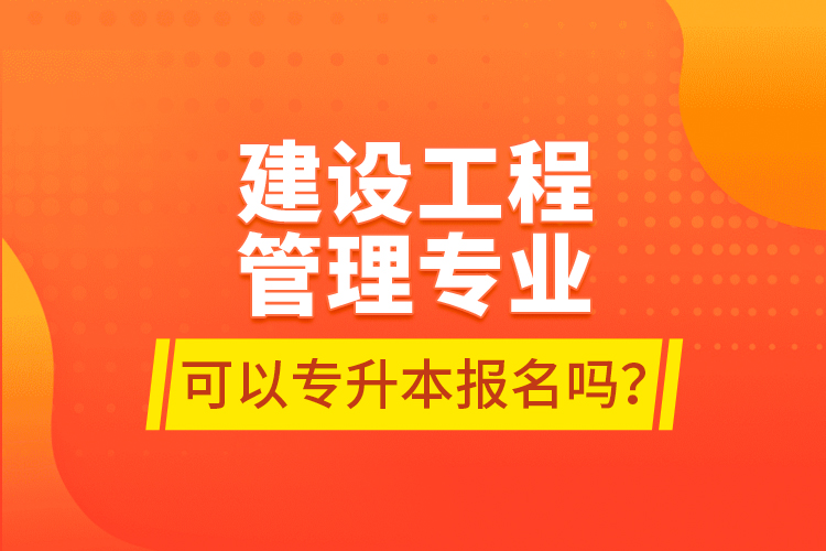 建設(shè)工程管理專業(yè)可以專升本報(bào)名嗎？