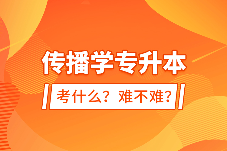 傳播學(xué)專升本考什么？難不難？