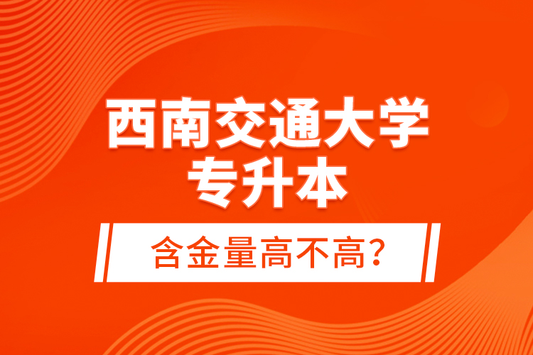 西南交通大學(xué)專升本含金量高不高？