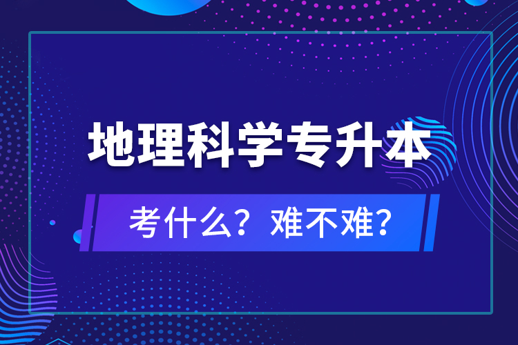 地理科學專升本考什么？難不難？