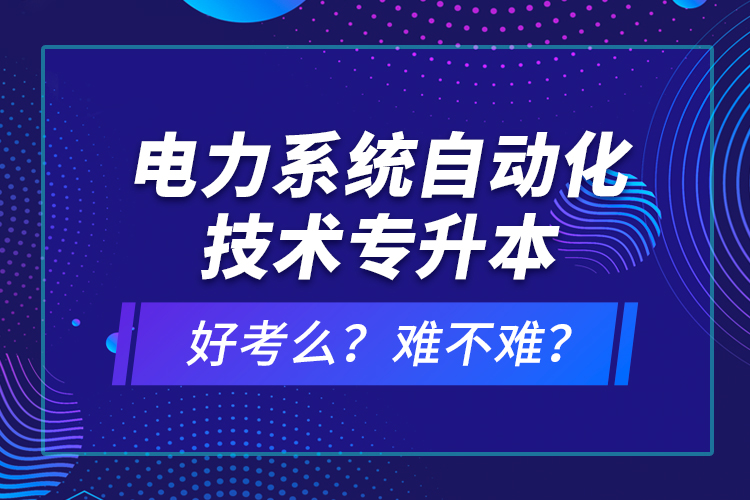 電力系統(tǒng)自動化技術專升本好考么？難不難？
