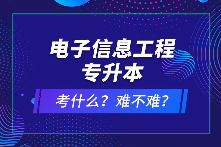 電子信息工程專升本考什么？難不難？