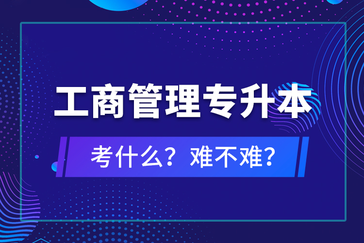 工商管理專升本考什么？難不難？