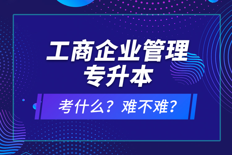 工商企業(yè)管理專升本考什么？難不難？