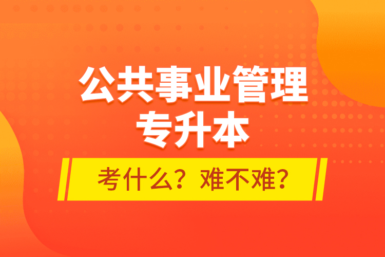 公共事業(yè)管理專升本考什么？難不難？