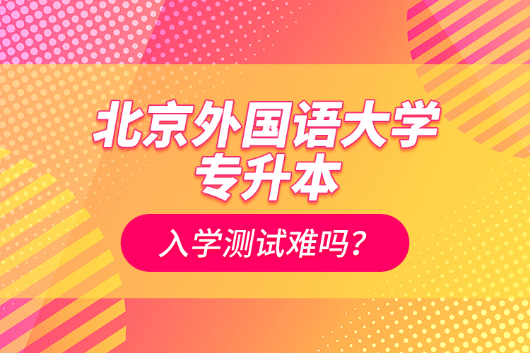 北京外國語大學(xué)專升本入學(xué)測試難嗎？