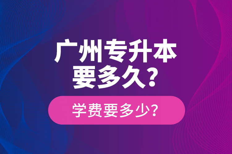 廣州專升本要多久？學費要多少？