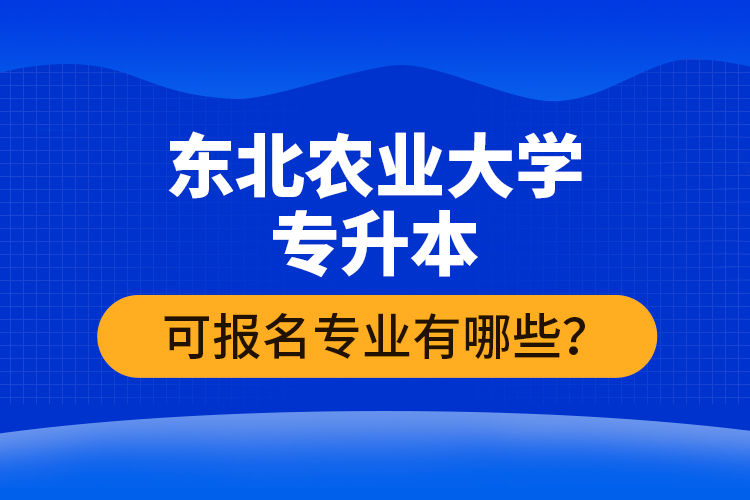 東北農業(yè)大學專升本可報名專業(yè)有哪些？