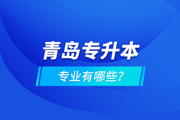 青島專升本專業(yè)有哪些？