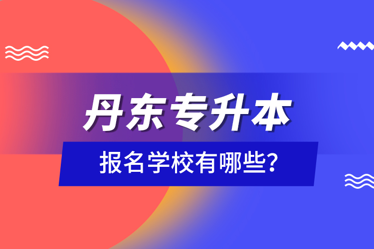 丹東專升本報(bào)名學(xué)校有哪些？