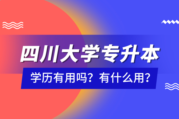 四川大學專升本學歷有用嗎？有什么用？