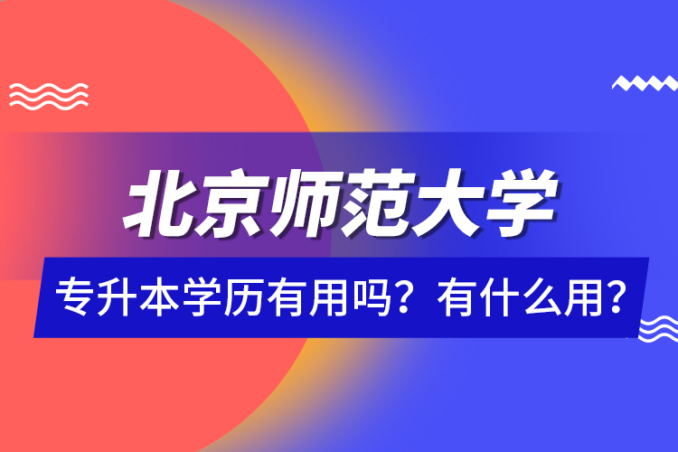 北京師范大學(xué)專(zhuān)升本學(xué)歷有用嗎？有什么用？