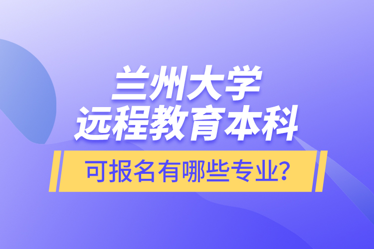 蘭州大學(xué)遠(yuǎn)程教育本科可報(bào)名有哪些專(zhuān)業(yè)？
