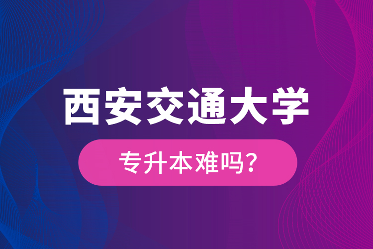 西安交通大學(xué)專升本難嗎？
