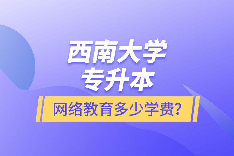西南大學(xué)專升本網(wǎng)絡(luò)教育多少學(xué)費(fèi)?