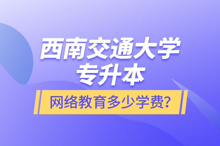 西南交通大學專升本網(wǎng)絡教育多少學費？