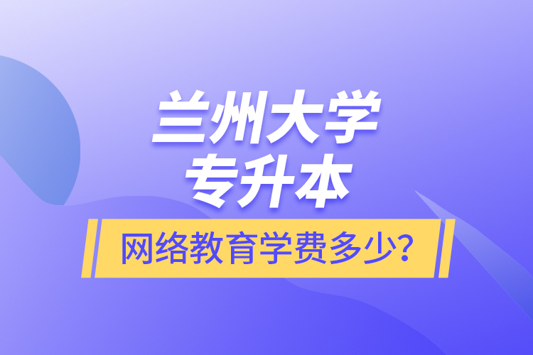 蘭州大學(xué)專升本網(wǎng)絡(luò)教育學(xué)費多少？