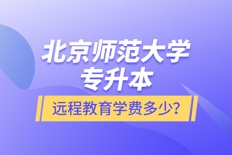 北京師范大學專升本遠程教育學費多少？