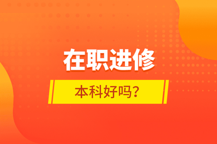 在職進(jìn)修本科好嗎？