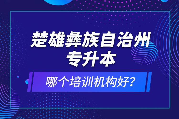 楚雄彝族自治州專升本哪個(gè)培訓(xùn)機(jī)構(gòu)好？