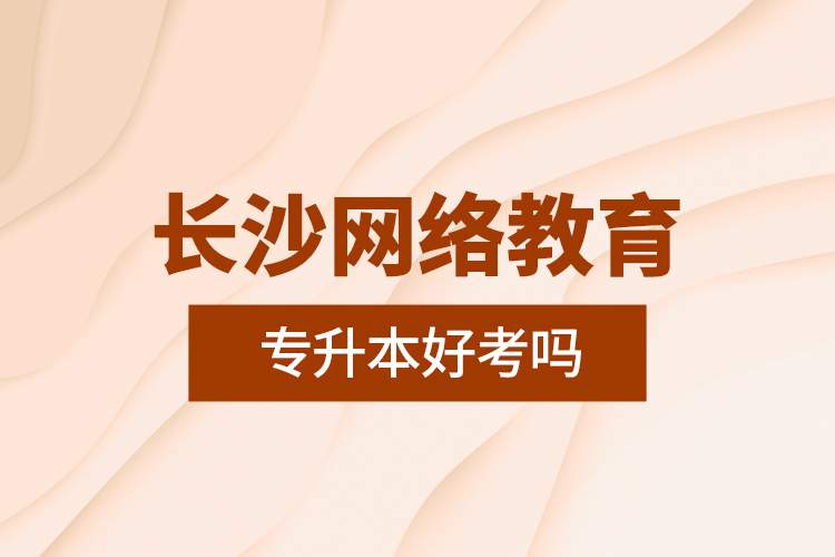 長(zhǎng)沙網(wǎng)絡(luò)教育專(zhuān)升本好考嗎