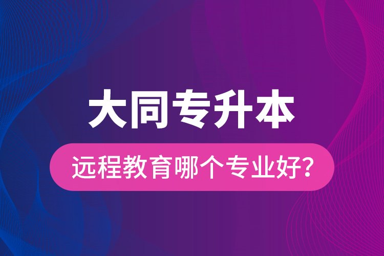大同專升本遠(yuǎn)程教育哪個(gè)專業(yè)好？