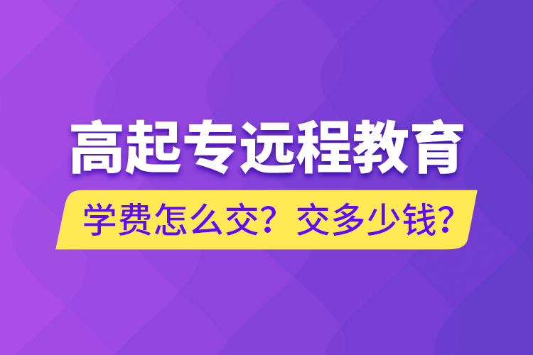 高起專遠(yuǎn)程教育學(xué)費(fèi)怎么交？交多少錢？