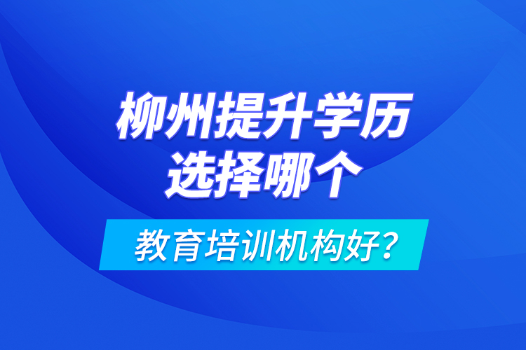 柳州提升學(xué)歷選擇哪個教育培訓(xùn)機構(gòu)好？