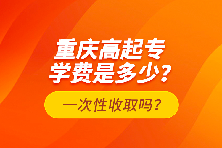 重慶高起專學(xué)費(fèi)是多少？一次性收取嗎？