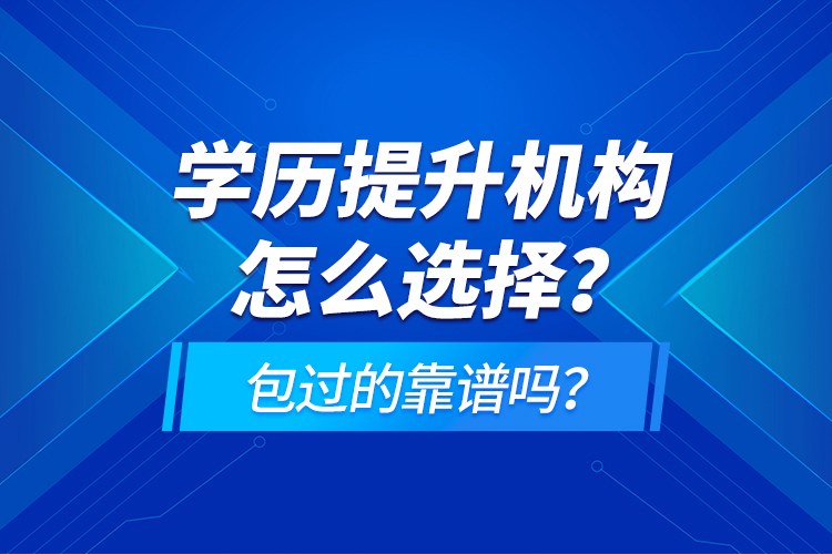 學歷提升機構(gòu)怎么選擇？包過的靠譜嗎？