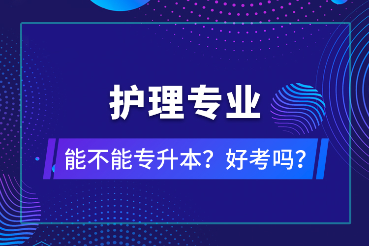 護(hù)理專業(yè)能不能專升本？好考嗎？