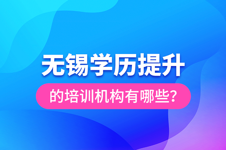 無錫學(xué)歷提升的培訓(xùn)機(jī)構(gòu)有哪些？