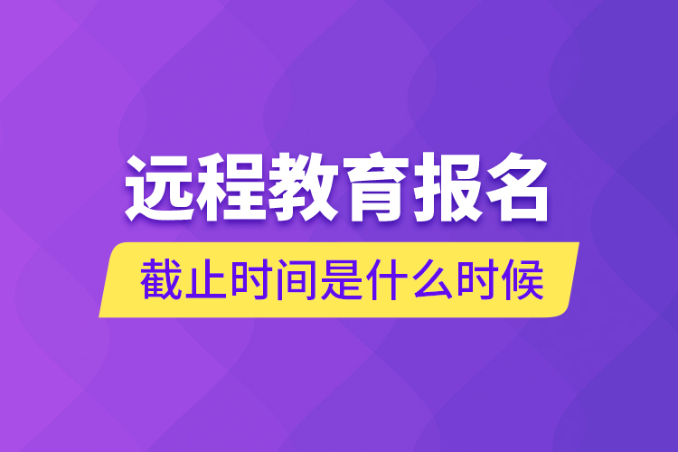 遠(yuǎn)程教育報名截止時間是什么時候