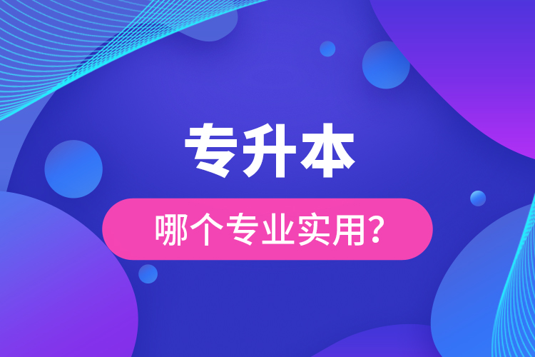 專升本哪個(gè)專業(yè)實(shí)用？